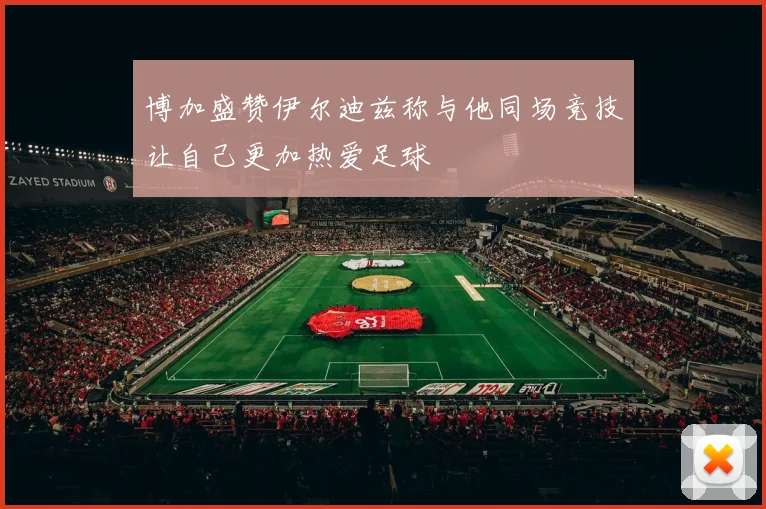 博加盛赞伊尔迪兹称与他同场竞技让自己更加热爱足球
