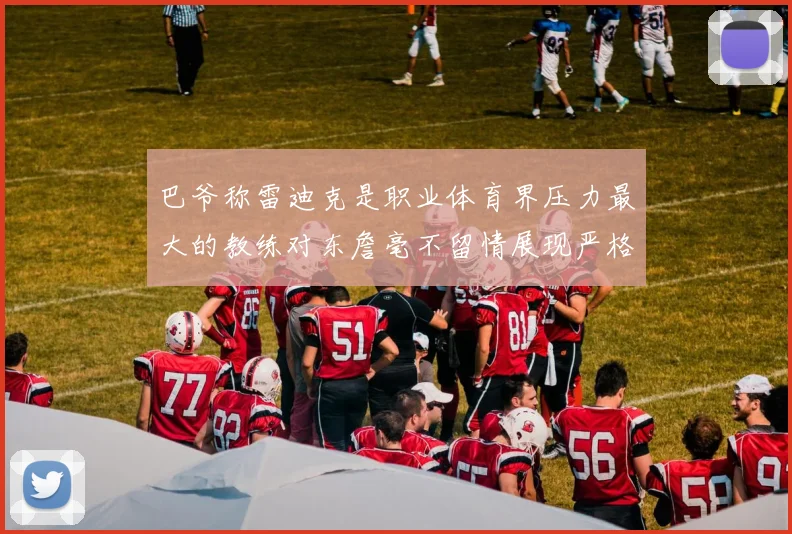 巴爷称雷迪克是职业体育界压力最大的教练对东詹毫不留情展现严格风格