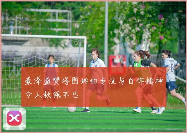 豪泽盛赞塔图姆的专注与自律精神令人钦佩不已