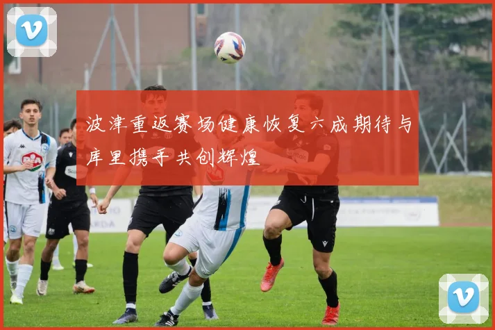 波津重返赛场健康恢复六成期待与库里携手共创辉煌